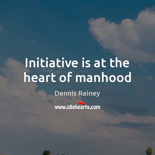 Initiative is at the heart of manhood Dennis Rainey Picture Quote