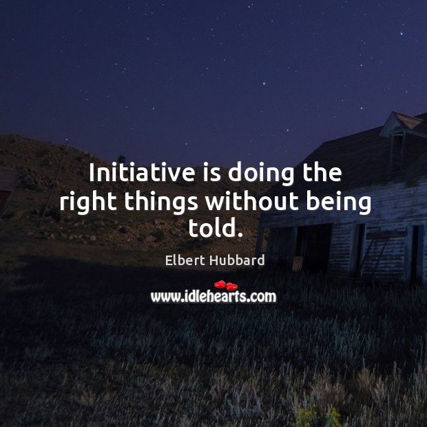 Initiative is doing the right things without being told. Elbert Hubbard Picture Quote