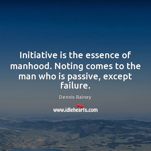 Initiative is the essence of manhood. Noting comes to the man who Dennis Rainey Picture Quote