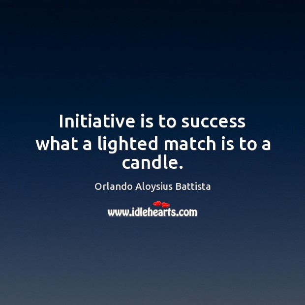 Initiative is to success what a lighted match is to a candle. Orlando Aloysius Battista Picture Quote