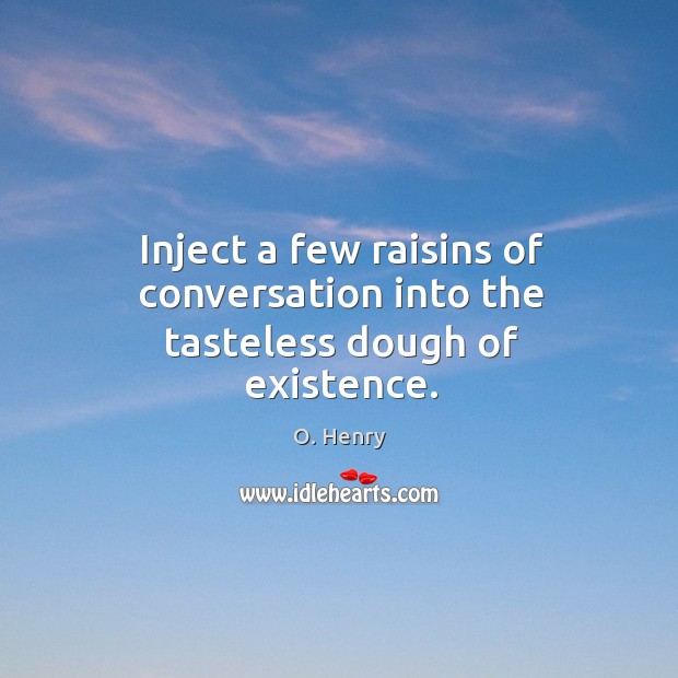 Inject a few raisins of conversation into the tasteless dough of existence. O. Henry Picture Quote