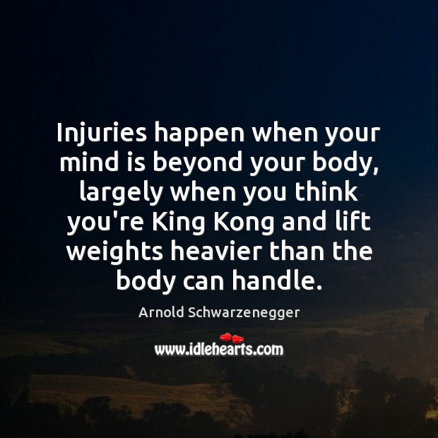 Injuries happen when your mind is beyond your body, largely when you Arnold Schwarzenegger Picture Quote