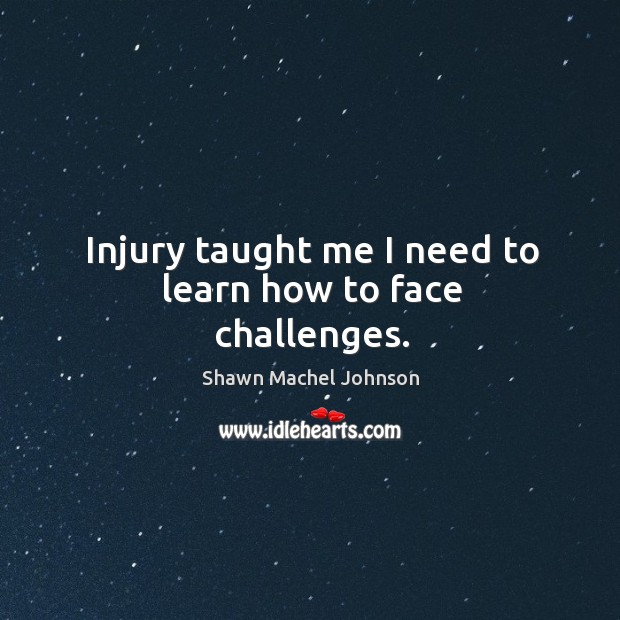 Injury taught me I need to learn how to face challenges. Shawn Machel Johnson Picture Quote