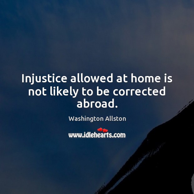 Injustice allowed at home is not likely to be corrected abroad. Washington Allston Picture Quote