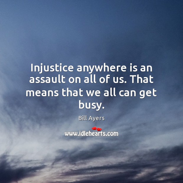 Injustice anywhere is an assault on all of us. That means that we all can get busy. Bill Ayers Picture Quote