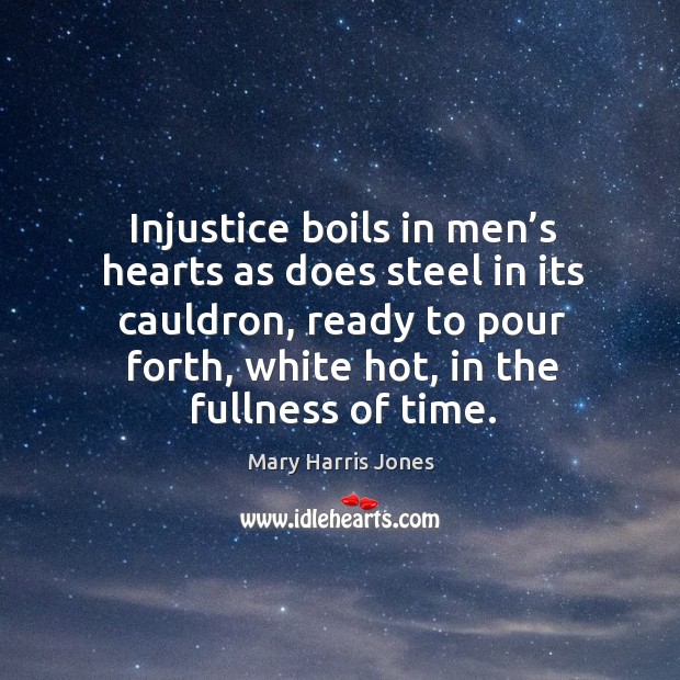 Injustice boils in men’s hearts as does steel in its cauldron, ready to pour forth, white hot, in the fullness of time. Mary Harris Jones Picture Quote