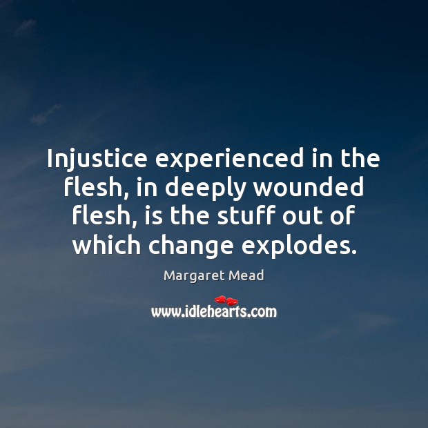 Injustice experienced in the flesh, in deeply wounded flesh, is the stuff Margaret Mead Picture Quote