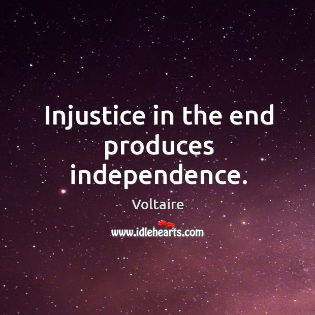 Injustice in the end produces independence. Voltaire Picture Quote