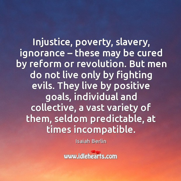 Injustice, poverty, slavery, ignorance – these may be cured by reform or revolution. Isaiah Berlin Picture Quote