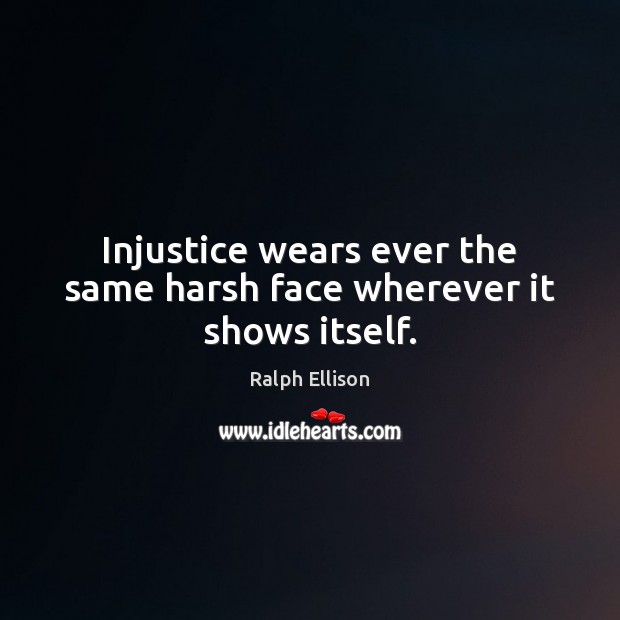 Injustice wears ever the same harsh face wherever it shows itself. Ralph Ellison Picture Quote