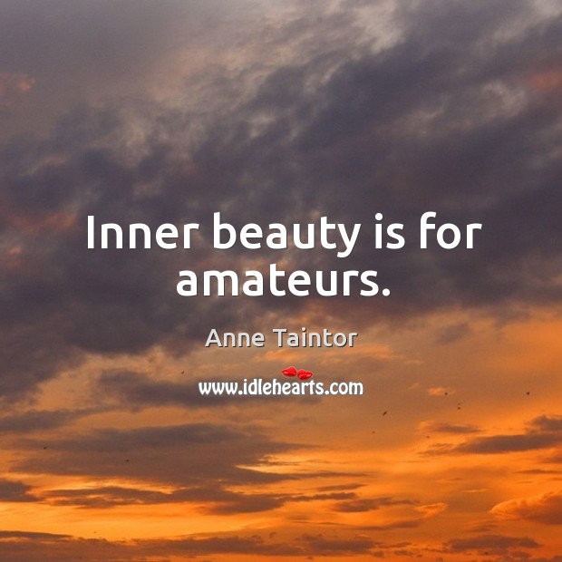 Inner beauty is for amateurs. 