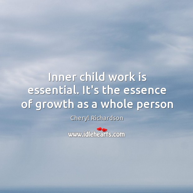 Inner child work is essential. It’s the essence of growth as a whole person Cheryl Richardson Picture Quote