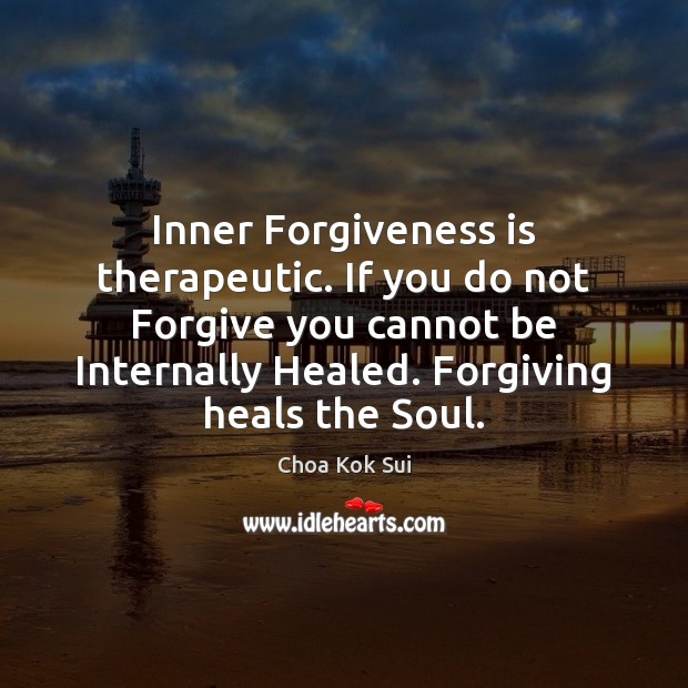 Inner Forgiveness is therapeutic. If you do not Forgive you cannot be 