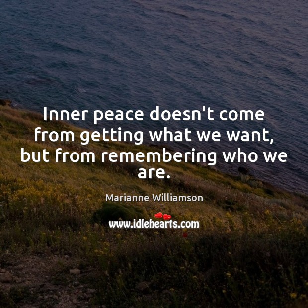 Inner peace doesn’t come from getting what we want, but from remembering who we are. Marianne Williamson Picture Quote