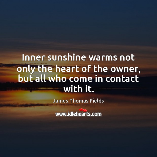 Inner sunshine warms not only the heart of the owner, but all who come in contact with it. James Thomas Fields Picture Quote