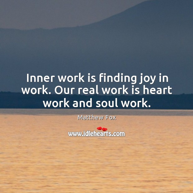 Inner work is finding joy in work. Our real work is heart work and soul work. Matthew Fox Picture Quote
