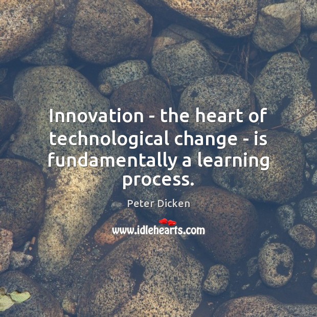 Innovation – the heart of technological change – is fundamentally a learning process. Peter Dicken Picture Quote