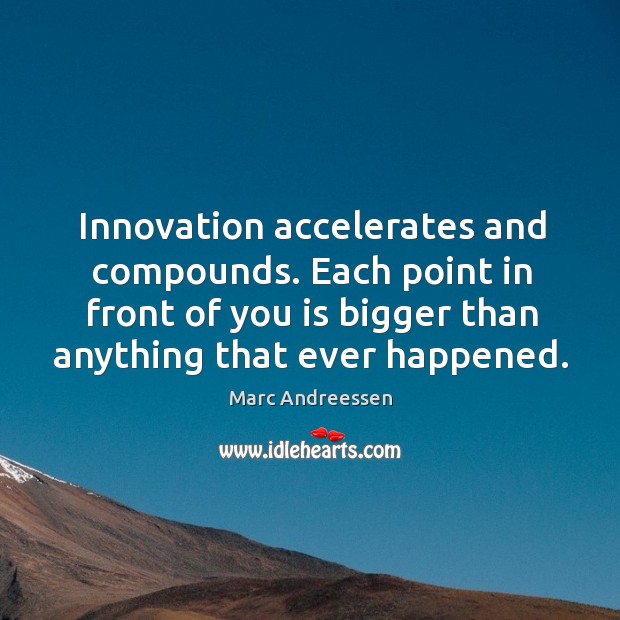 Innovation accelerates and compounds. Each point in front of you is bigger than anything that ever happened. 