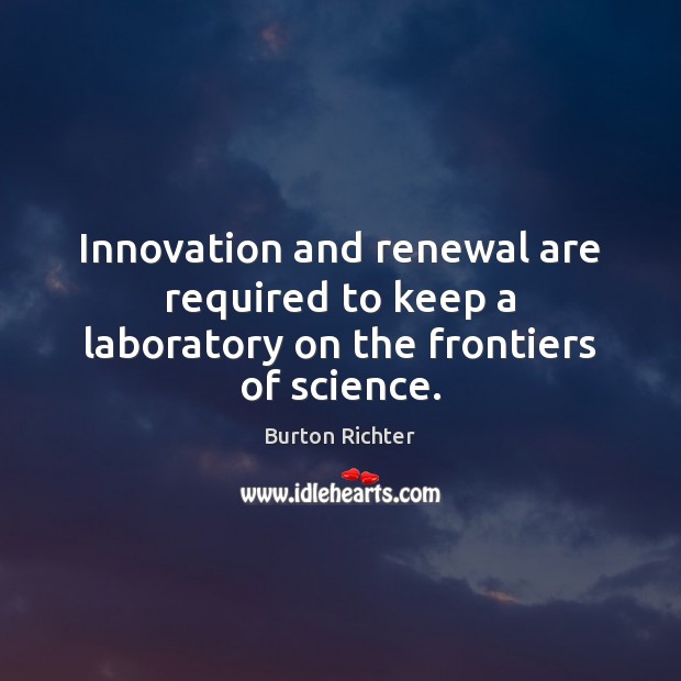 Innovation and renewal are required to keep a laboratory on the frontiers of science. Burton Richter Picture Quote