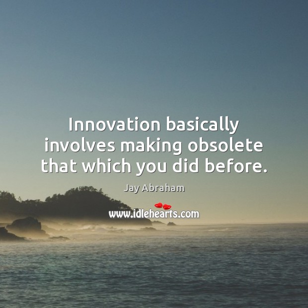 Innovation basically involves making obsolete that which you did before. Jay Abraham Picture Quote