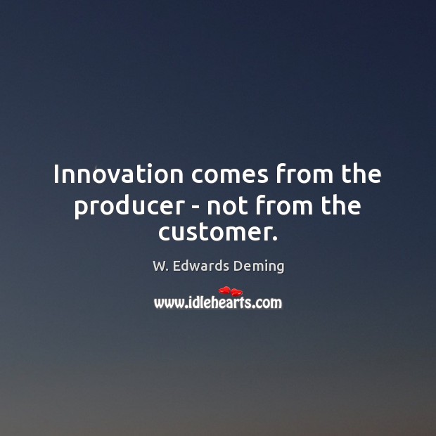 Innovation comes from the producer – not from the customer. W. Edwards Deming Picture Quote