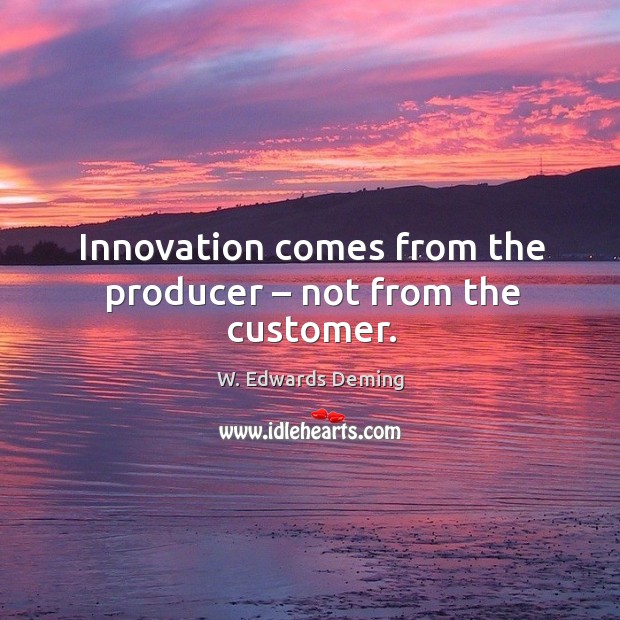 Innovation comes from the producer – not from the customer. Image