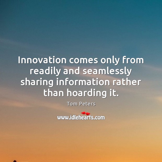 Innovation comes only from readily and seamlessly sharing information rather than hoarding Tom Peters Picture Quote
