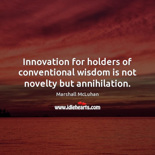 Innovation for holders of conventional wisdom is not novelty but annihilation. Marshall McLuhan Picture Quote