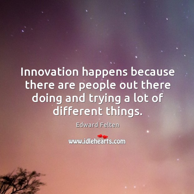 Innovation happens because there are people out there doing and trying a lot of different things. Edward Felten Picture Quote