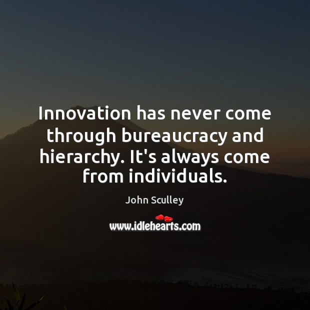Innovation has never come through bureaucracy and hierarchy. It’s always come from John Sculley Picture Quote