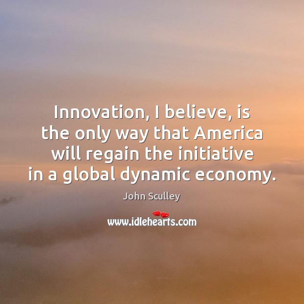 Innovation, I believe, is the only way that America will regain the John Sculley Picture Quote