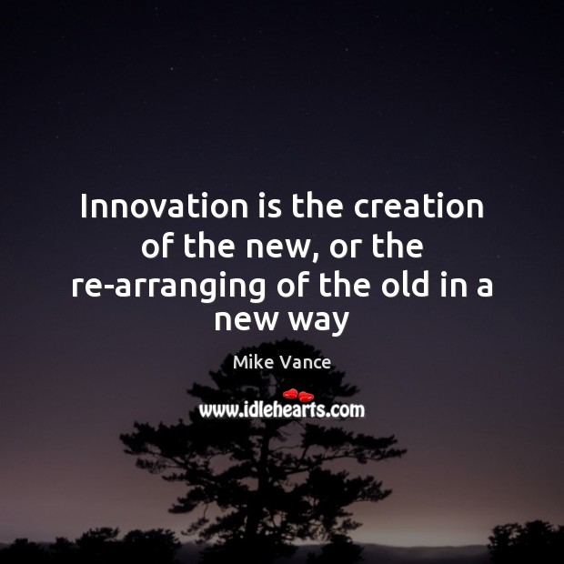 Innovation is the creation of the new, or the re-arranging of the old in a new way Image