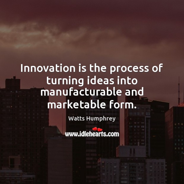 Innovation is the process of turning ideas into manufacturable and marketable form. Innovation Quotes Image