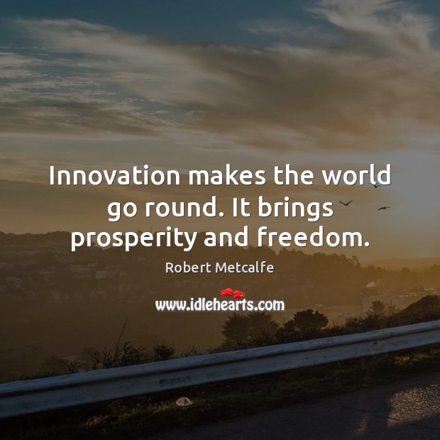 Innovation makes the world go round. It brings prosperity and freedom. Image