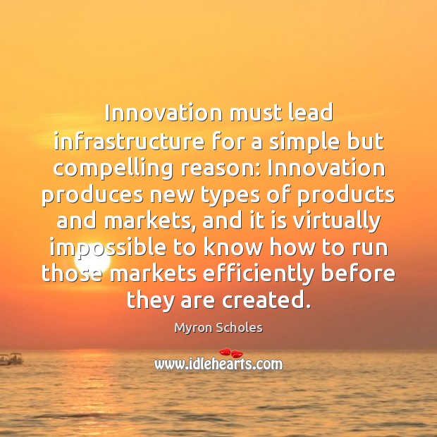 Innovation must lead infrastructure for a simple but compelling reason: Innovation produces Myron Scholes Picture Quote