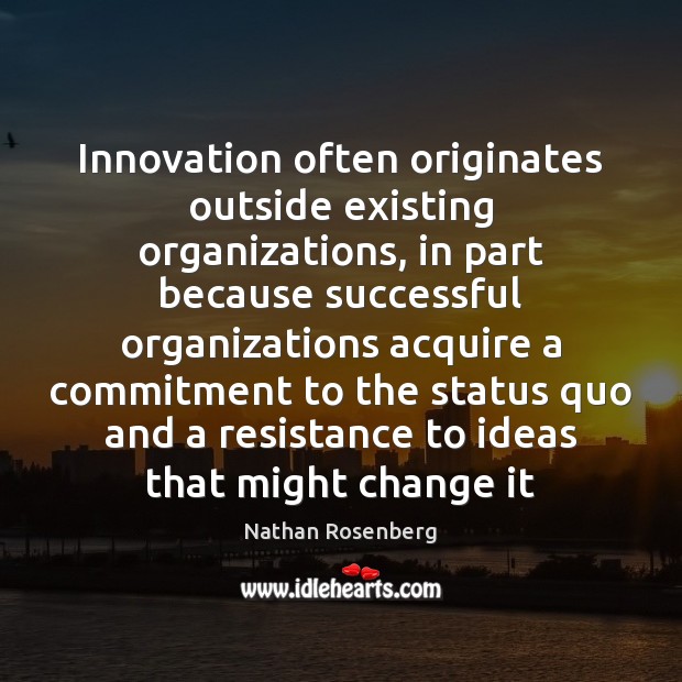 Innovation often originates outside existing organizations, in part because successful organizations acquire Nathan Rosenberg Picture Quote