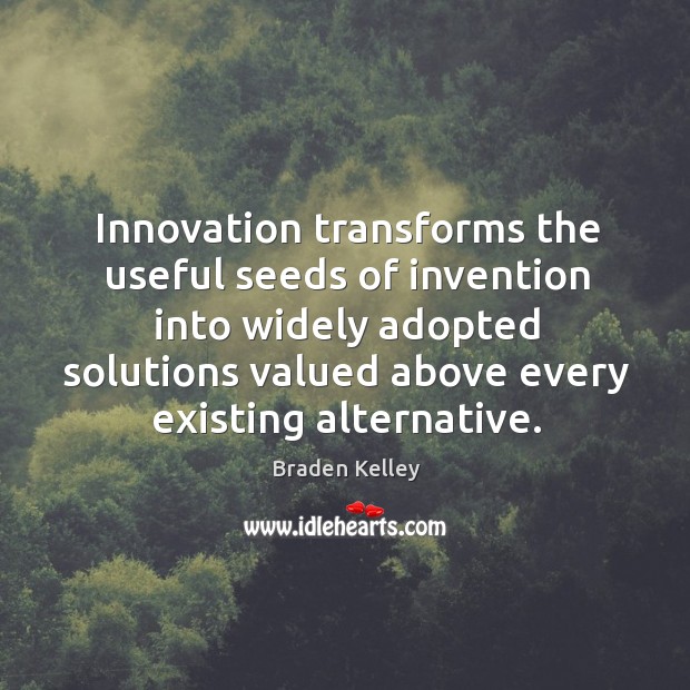 Innovation transforms the useful seeds of invention into widely adopted solutions valued Braden Kelley Picture Quote