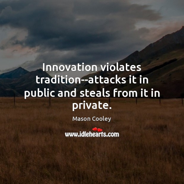 Innovation violates tradition–attacks it in public and steals from it in private. Image