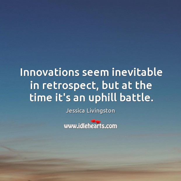 Innovations seem inevitable in retrospect, but at the time it’s an uphill battle. Jessica Livingston Picture Quote