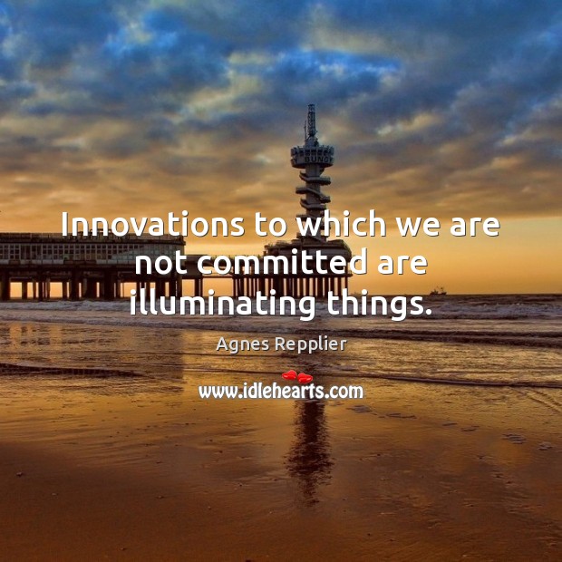 Innovations to which we are not committed are illuminating things. Agnes Repplier Picture Quote