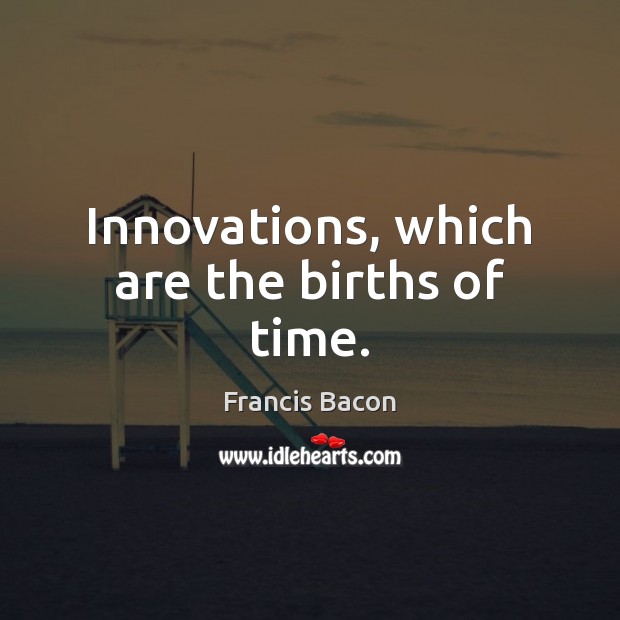 Innovations, which are the births of time. Image