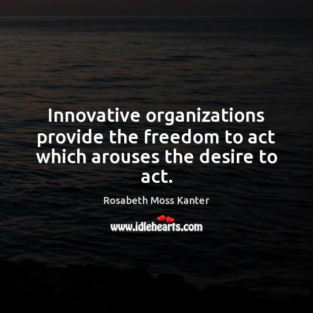 Innovative organizations provide the freedom to act which arouses the desire to act. Rosabeth Moss Kanter Picture Quote