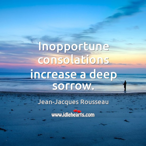Inopportune consolations increase a deep sorrow. Jean-Jacques Rousseau Picture Quote