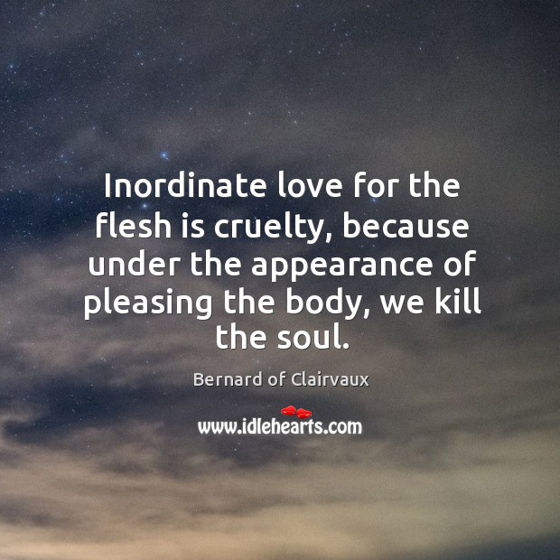 Inordinate love for the flesh is cruelty, because under the appearance of Bernard of Clairvaux Picture Quote
