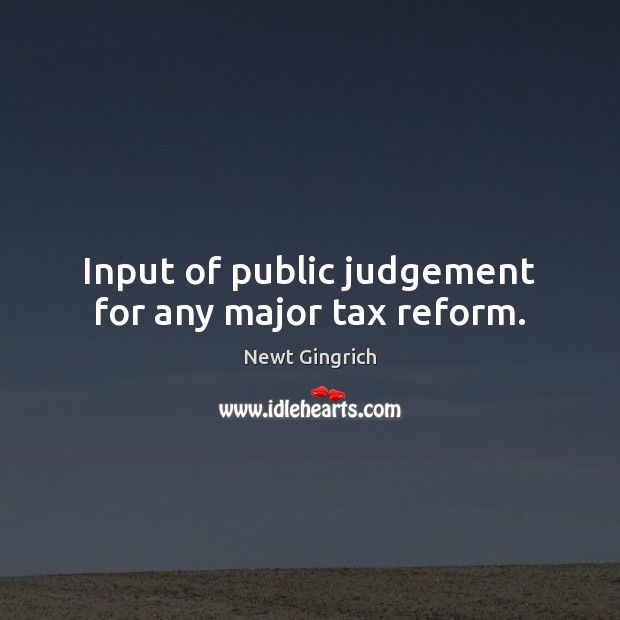 Input of public judgement for any major tax reform. Newt Gingrich Picture Quote