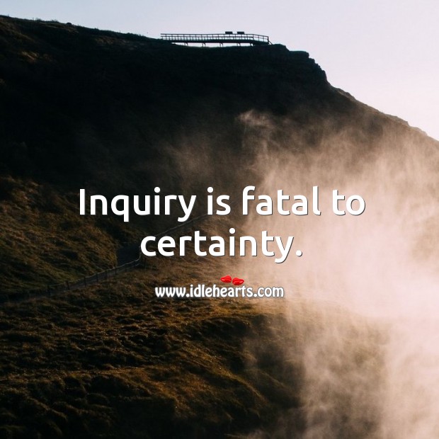 Inquiry is fatal to certainty. Image