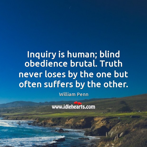 Inquiry is human; blind obedience brutal. Truth never loses by the one William Penn Picture Quote