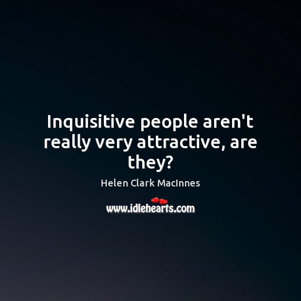 Inquisitive people aren’t really very attractive, are they? Helen Clark MacInnes Picture Quote