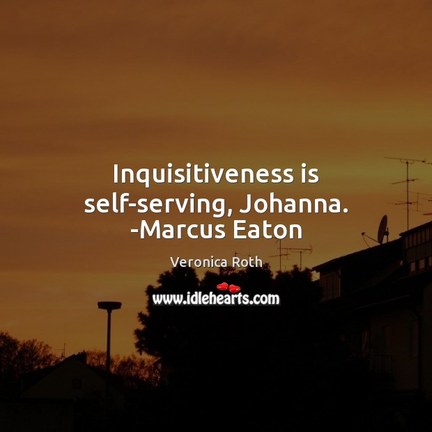 Inquisitiveness is self-serving, Johanna. -Marcus Eaton Image