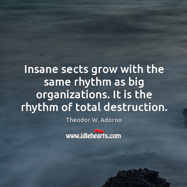 Insane sects grow with the same rhythm as big organizations. It is the rhythm of total destruction. Theodor W. Adorno Picture Quote